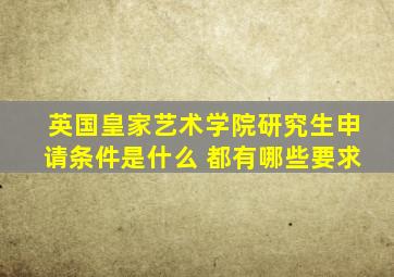 英国皇家艺术学院研究生申请条件是什么 都有哪些要求